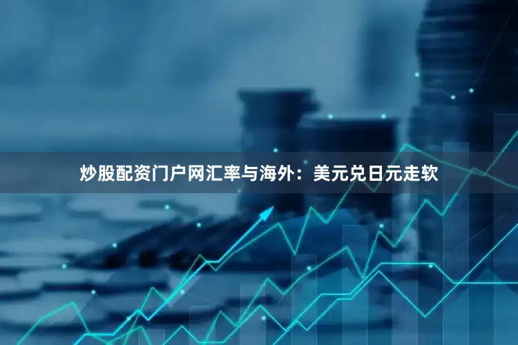 炒股配资门户网　　汇率与海外：美元兑日元走软
