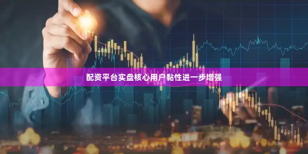 配资平台实盘核心用户黏性进一步增强