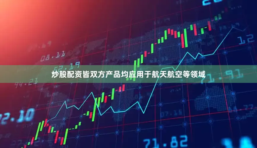 炒股配资皆双方产品均应用于航天航空等领域