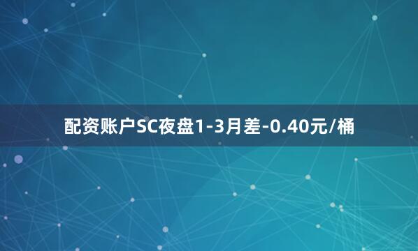 配资账户SC夜盘1-3月差-0.40元/桶