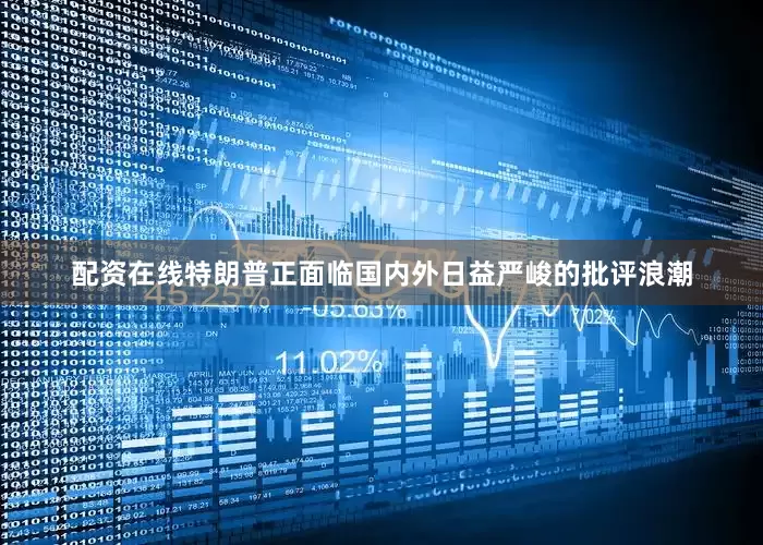 配资在线特朗普正面临国内外日益严峻的批评浪潮