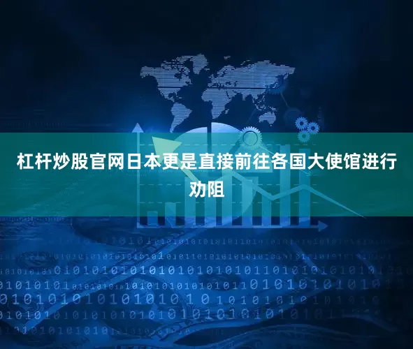 杠杆炒股官网日本更是直接前往各国大使馆进行劝阻