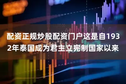 配资正规炒股配资门户这是自1932年泰国成为君主立宪制国家以来