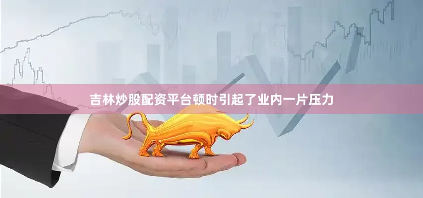 吉林炒股配资平台顿时引起了业内一片压力