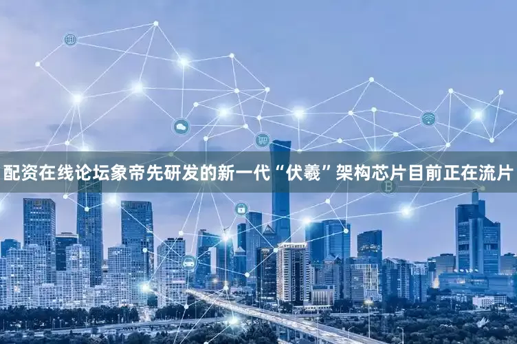 配资在线论坛象帝先研发的新一代“伏羲”架构芯片目前正在流片