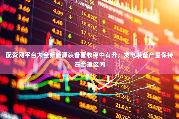 配资网平台大全新能源装备营收稳中有升；发电装备产量保持在合理区间