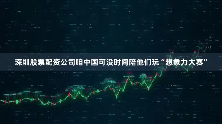 深圳股票配资公司咱中国可没时间陪他们玩“想象力大赛”