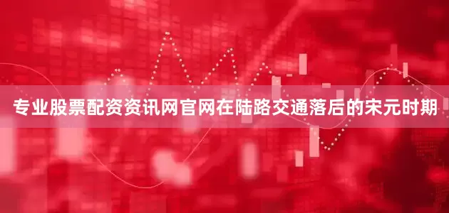 专业股票配资资讯网官网在陆路交通落后的宋元时期