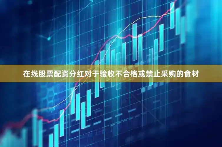 在线股票配资分红对于验收不合格或禁止采购的食材
