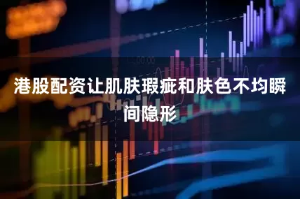 港股配资让肌肤瑕疵和肤色不均瞬间隐形