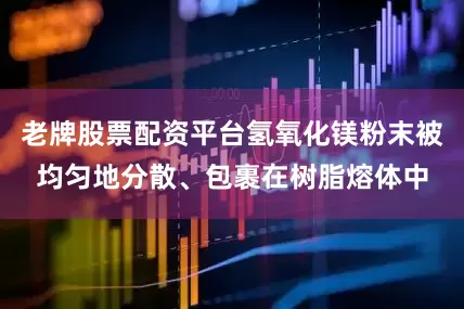 老牌股票配资平台氢氧化镁粉末被均匀地分散、包裹在树脂熔体中