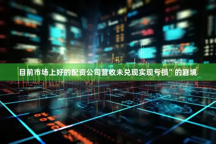 目前市场上好的配资公司营收未兑现实现亏损”的窘境