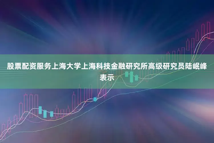 股票配资服务　　上海大学上海科技金融研究所高级研究员陆岷峰表示