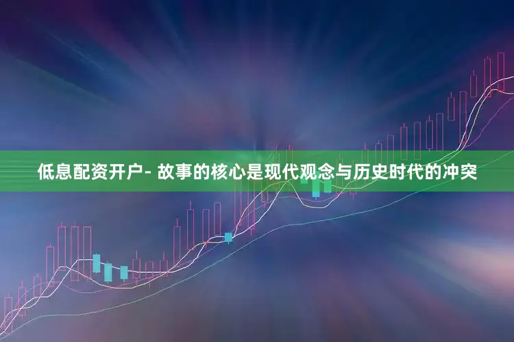 低息配资开户- 故事的核心是现代观念与历史时代的冲突
