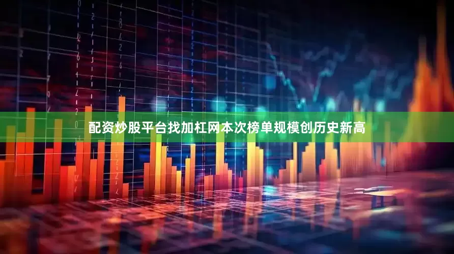 配资炒股平台找加杠网本次榜单规模创历史新高