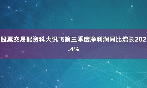 股票交易配资科大讯飞第三季度净利润同比增长202.4%