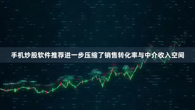 手机炒股软件推荐进一步压缩了销售转化率与中介收入空间