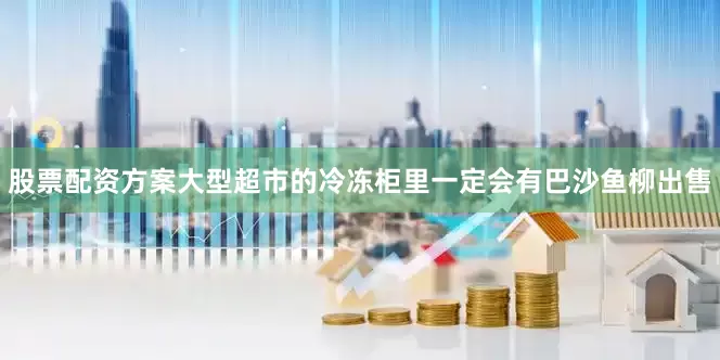 股票配资方案大型超市的冷冻柜里一定会有巴沙鱼柳出售