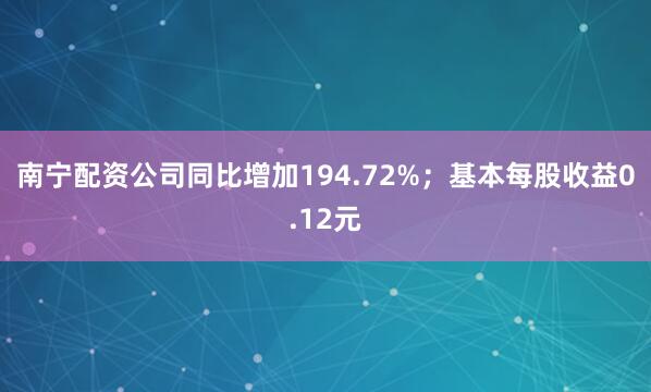 南宁配资公司同比增加194.72%；基本每股收益0.12元