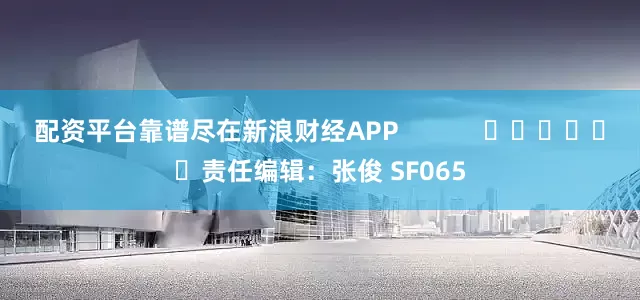 配资平台靠谱尽在新浪财经APP            						责任编辑：张俊 SF065