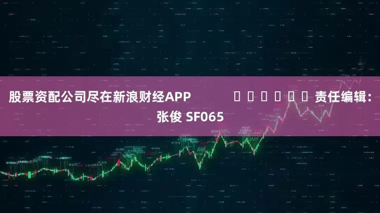 股票资配公司尽在新浪财经APP            						责任编辑：张俊 SF065